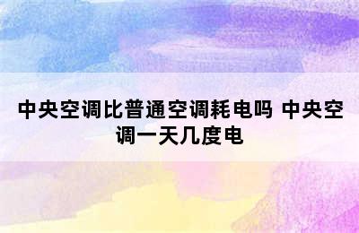 中央空调比普通空调耗电吗 中央空调一天几度电